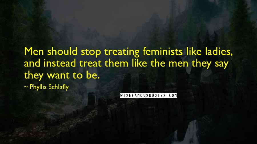Phyllis Schlafly Quotes: Men should stop treating feminists like ladies, and instead treat them like the men they say they want to be.