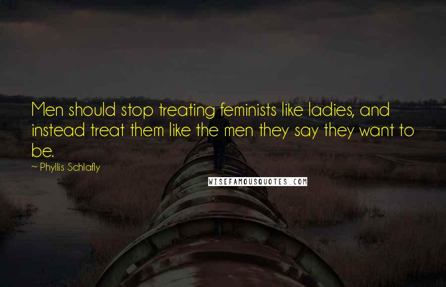 Phyllis Schlafly Quotes: Men should stop treating feminists like ladies, and instead treat them like the men they say they want to be.