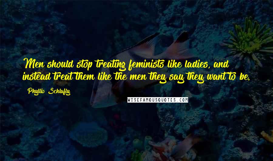 Phyllis Schlafly Quotes: Men should stop treating feminists like ladies, and instead treat them like the men they say they want to be.