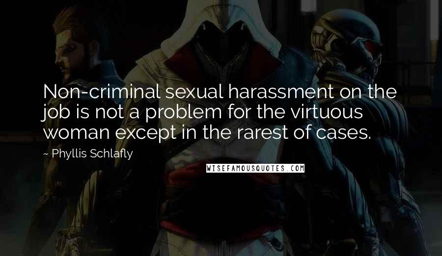 Phyllis Schlafly Quotes: Non-criminal sexual harassment on the job is not a problem for the virtuous woman except in the rarest of cases.