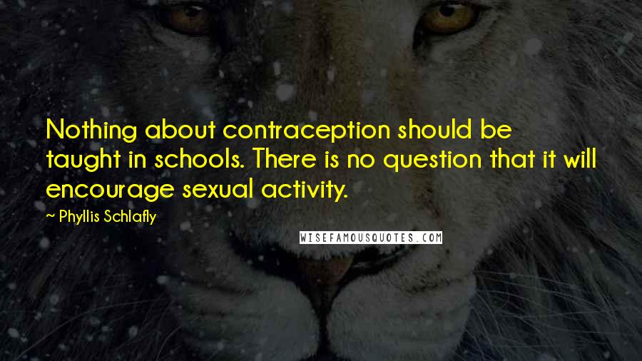 Phyllis Schlafly Quotes: Nothing about contraception should be taught in schools. There is no question that it will encourage sexual activity.