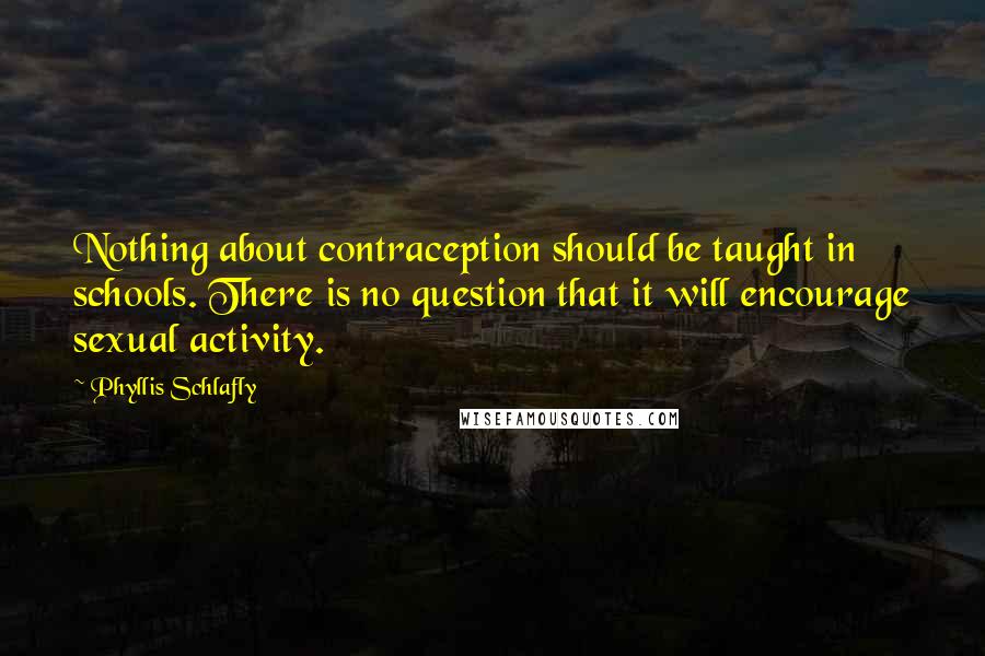 Phyllis Schlafly Quotes: Nothing about contraception should be taught in schools. There is no question that it will encourage sexual activity.