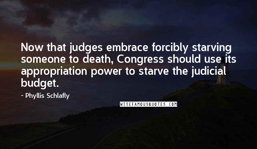 Phyllis Schlafly Quotes: Now that judges embrace forcibly starving someone to death, Congress should use its appropriation power to starve the judicial budget.