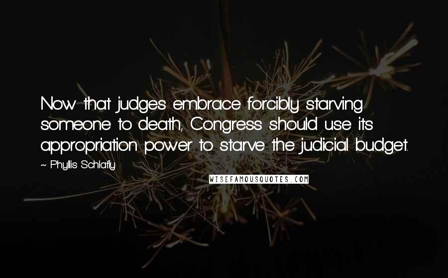 Phyllis Schlafly Quotes: Now that judges embrace forcibly starving someone to death, Congress should use its appropriation power to starve the judicial budget.