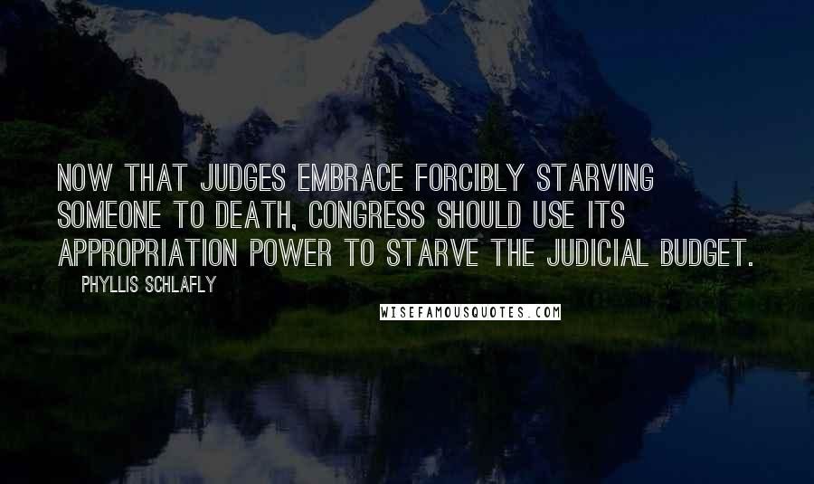 Phyllis Schlafly Quotes: Now that judges embrace forcibly starving someone to death, Congress should use its appropriation power to starve the judicial budget.