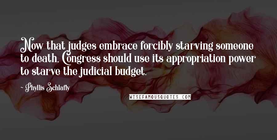 Phyllis Schlafly Quotes: Now that judges embrace forcibly starving someone to death, Congress should use its appropriation power to starve the judicial budget.