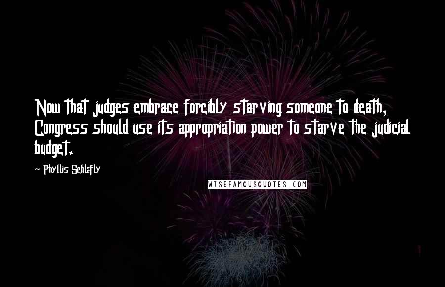 Phyllis Schlafly Quotes: Now that judges embrace forcibly starving someone to death, Congress should use its appropriation power to starve the judicial budget.