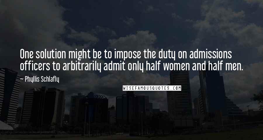 Phyllis Schlafly Quotes: One solution might be to impose the duty on admissions officers to arbitrarily admit only half women and half men.