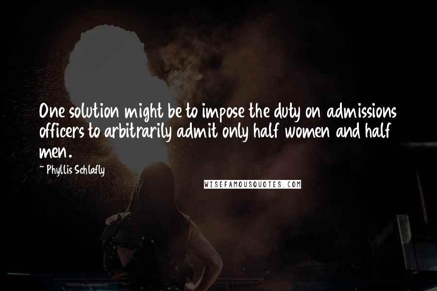 Phyllis Schlafly Quotes: One solution might be to impose the duty on admissions officers to arbitrarily admit only half women and half men.