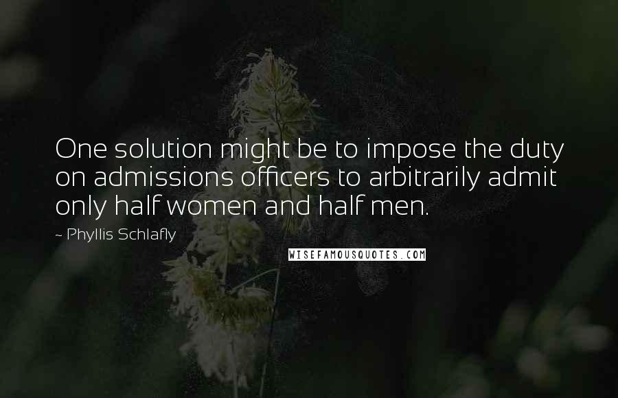 Phyllis Schlafly Quotes: One solution might be to impose the duty on admissions officers to arbitrarily admit only half women and half men.