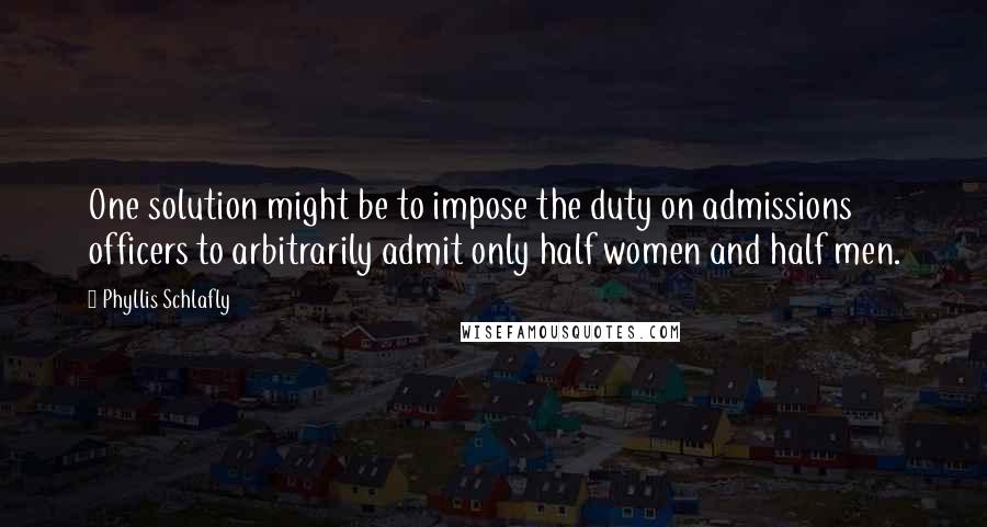 Phyllis Schlafly Quotes: One solution might be to impose the duty on admissions officers to arbitrarily admit only half women and half men.