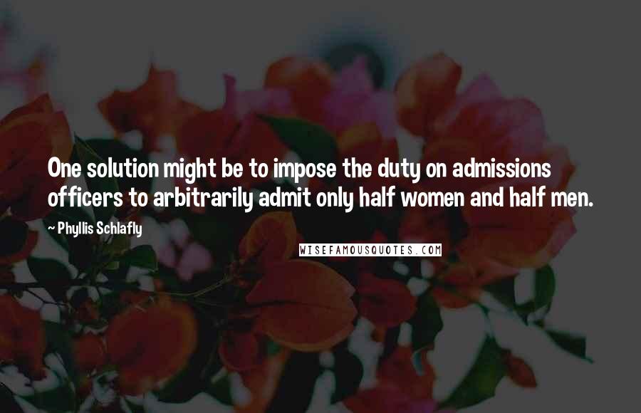 Phyllis Schlafly Quotes: One solution might be to impose the duty on admissions officers to arbitrarily admit only half women and half men.