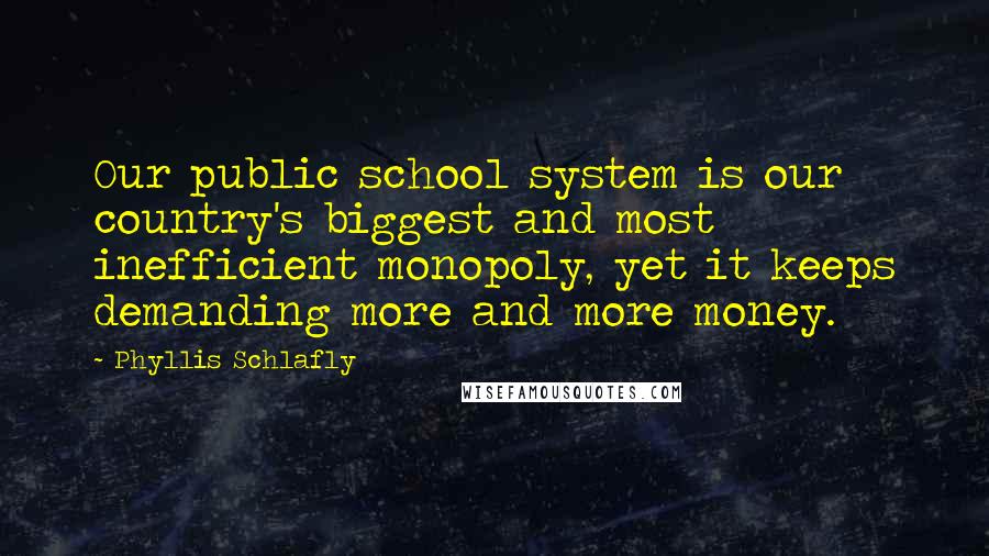 Phyllis Schlafly Quotes: Our public school system is our country's biggest and most inefficient monopoly, yet it keeps demanding more and more money.