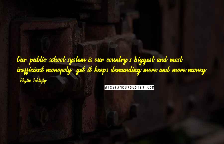 Phyllis Schlafly Quotes: Our public school system is our country's biggest and most inefficient monopoly, yet it keeps demanding more and more money.