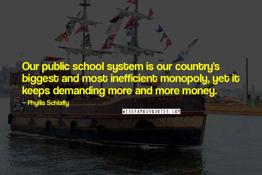 Phyllis Schlafly Quotes: Our public school system is our country's biggest and most inefficient monopoly, yet it keeps demanding more and more money.