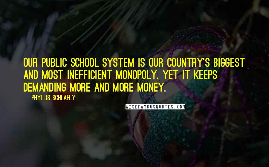 Phyllis Schlafly Quotes: Our public school system is our country's biggest and most inefficient monopoly, yet it keeps demanding more and more money.