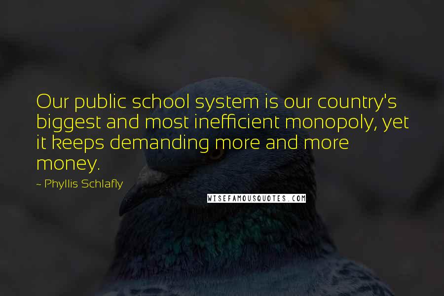 Phyllis Schlafly Quotes: Our public school system is our country's biggest and most inefficient monopoly, yet it keeps demanding more and more money.