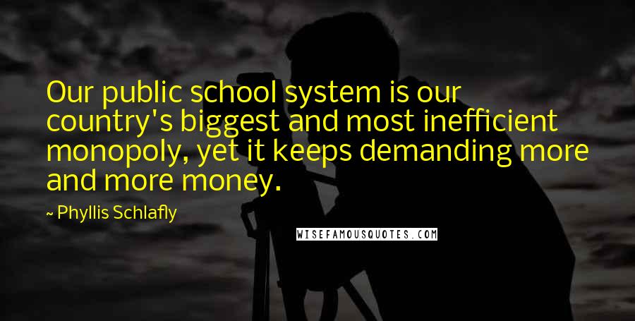 Phyllis Schlafly Quotes: Our public school system is our country's biggest and most inefficient monopoly, yet it keeps demanding more and more money.