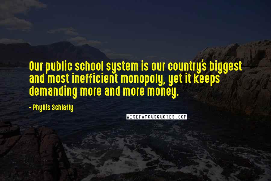 Phyllis Schlafly Quotes: Our public school system is our country's biggest and most inefficient monopoly, yet it keeps demanding more and more money.