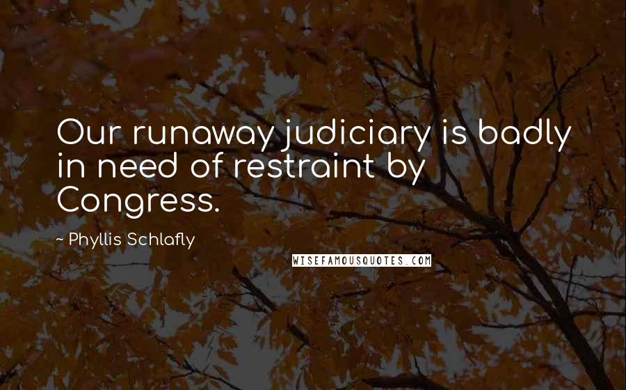 Phyllis Schlafly Quotes: Our runaway judiciary is badly in need of restraint by Congress.