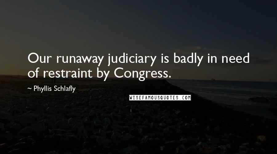 Phyllis Schlafly Quotes: Our runaway judiciary is badly in need of restraint by Congress.