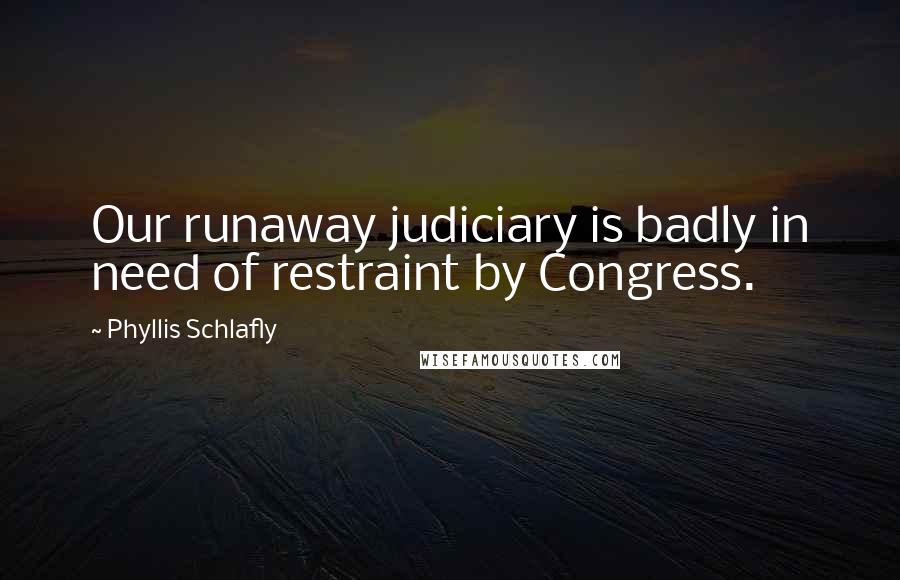 Phyllis Schlafly Quotes: Our runaway judiciary is badly in need of restraint by Congress.