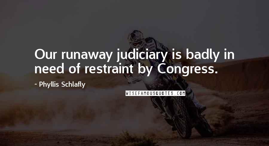 Phyllis Schlafly Quotes: Our runaway judiciary is badly in need of restraint by Congress.