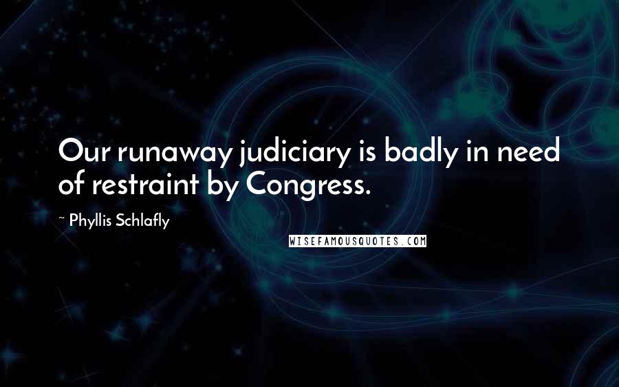 Phyllis Schlafly Quotes: Our runaway judiciary is badly in need of restraint by Congress.