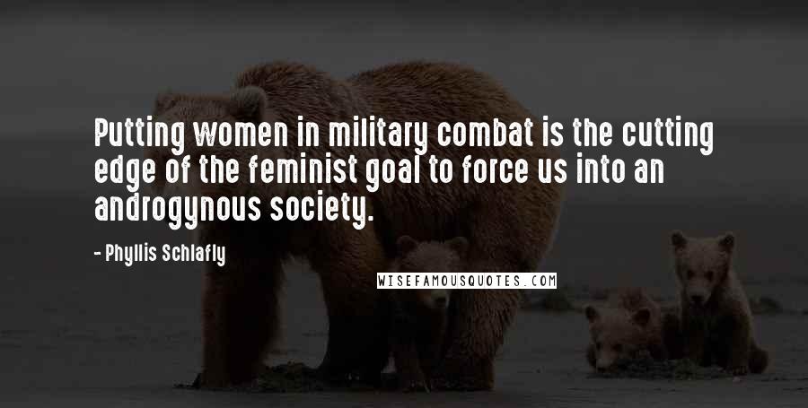 Phyllis Schlafly Quotes: Putting women in military combat is the cutting edge of the feminist goal to force us into an androgynous society.