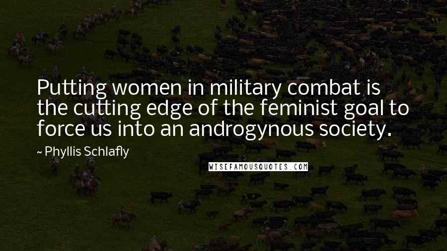 Phyllis Schlafly Quotes: Putting women in military combat is the cutting edge of the feminist goal to force us into an androgynous society.