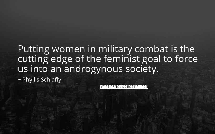 Phyllis Schlafly Quotes: Putting women in military combat is the cutting edge of the feminist goal to force us into an androgynous society.