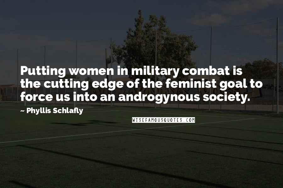 Phyllis Schlafly Quotes: Putting women in military combat is the cutting edge of the feminist goal to force us into an androgynous society.