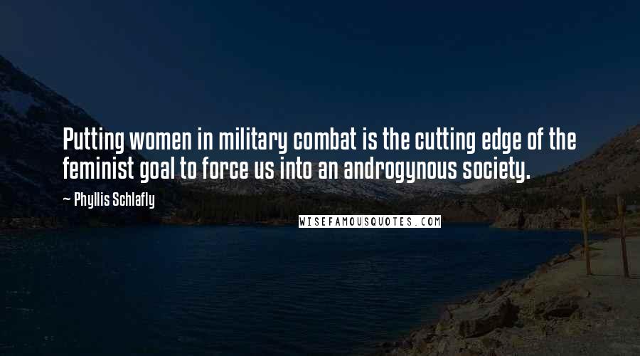 Phyllis Schlafly Quotes: Putting women in military combat is the cutting edge of the feminist goal to force us into an androgynous society.