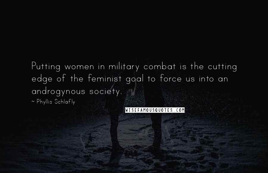 Phyllis Schlafly Quotes: Putting women in military combat is the cutting edge of the feminist goal to force us into an androgynous society.