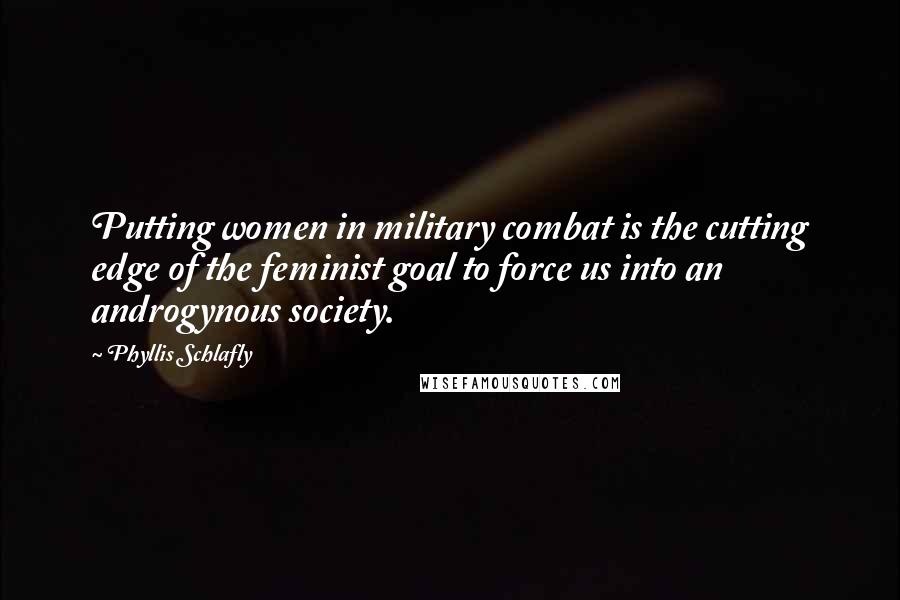 Phyllis Schlafly Quotes: Putting women in military combat is the cutting edge of the feminist goal to force us into an androgynous society.