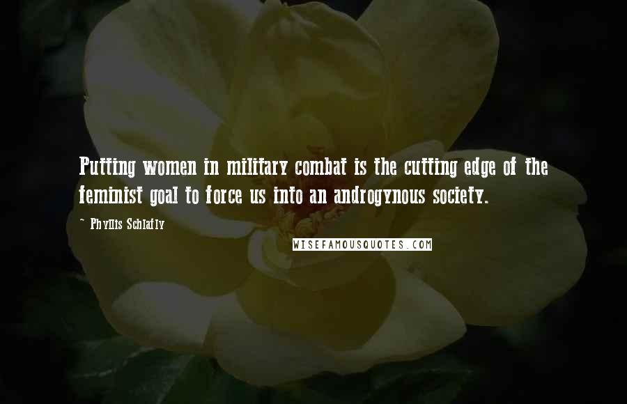 Phyllis Schlafly Quotes: Putting women in military combat is the cutting edge of the feminist goal to force us into an androgynous society.