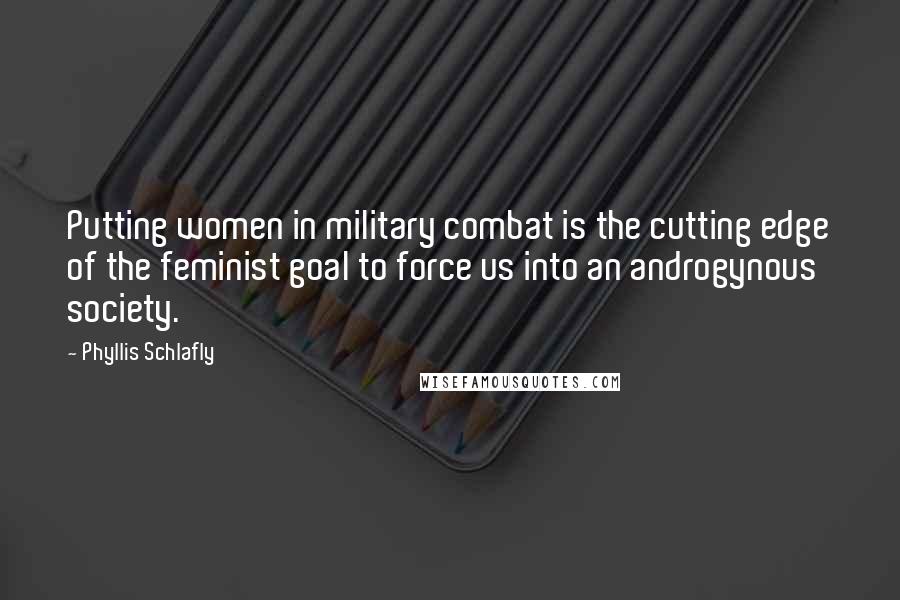 Phyllis Schlafly Quotes: Putting women in military combat is the cutting edge of the feminist goal to force us into an androgynous society.