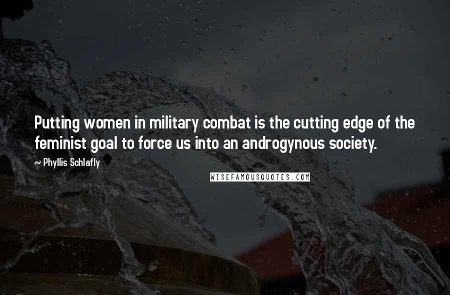 Phyllis Schlafly Quotes: Putting women in military combat is the cutting edge of the feminist goal to force us into an androgynous society.