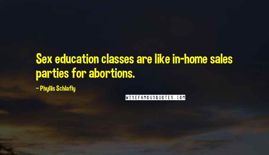 Phyllis Schlafly Quotes: Sex education classes are like in-home sales parties for abortions.