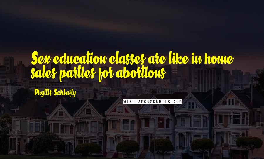 Phyllis Schlafly Quotes: Sex education classes are like in-home sales parties for abortions.