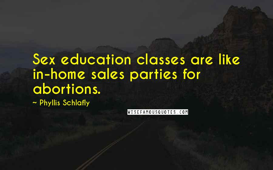 Phyllis Schlafly Quotes: Sex education classes are like in-home sales parties for abortions.