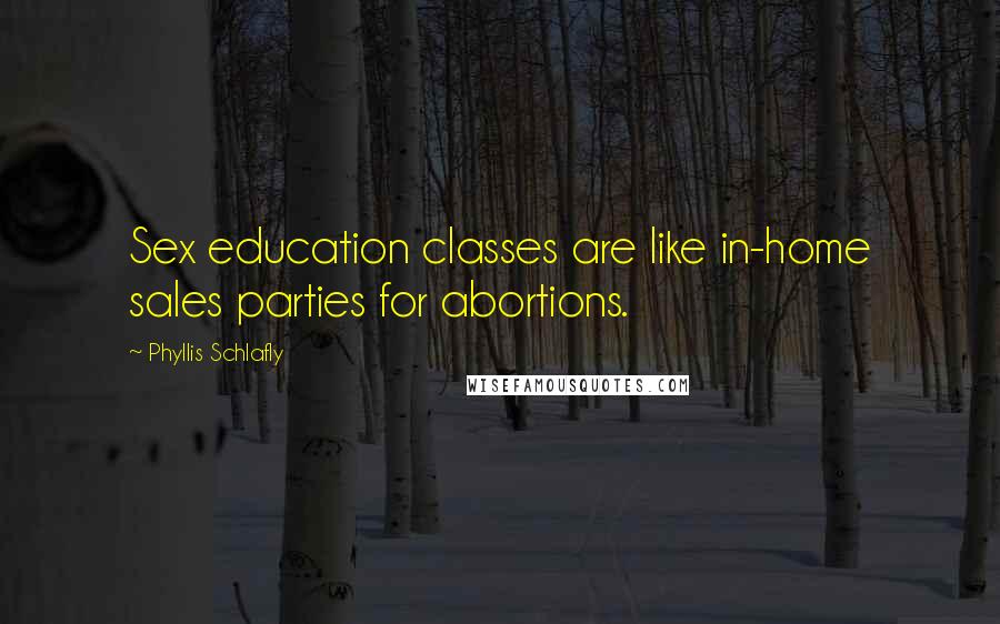 Phyllis Schlafly Quotes: Sex education classes are like in-home sales parties for abortions.