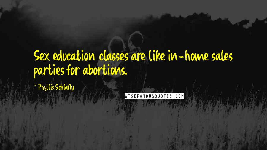 Phyllis Schlafly Quotes: Sex education classes are like in-home sales parties for abortions.