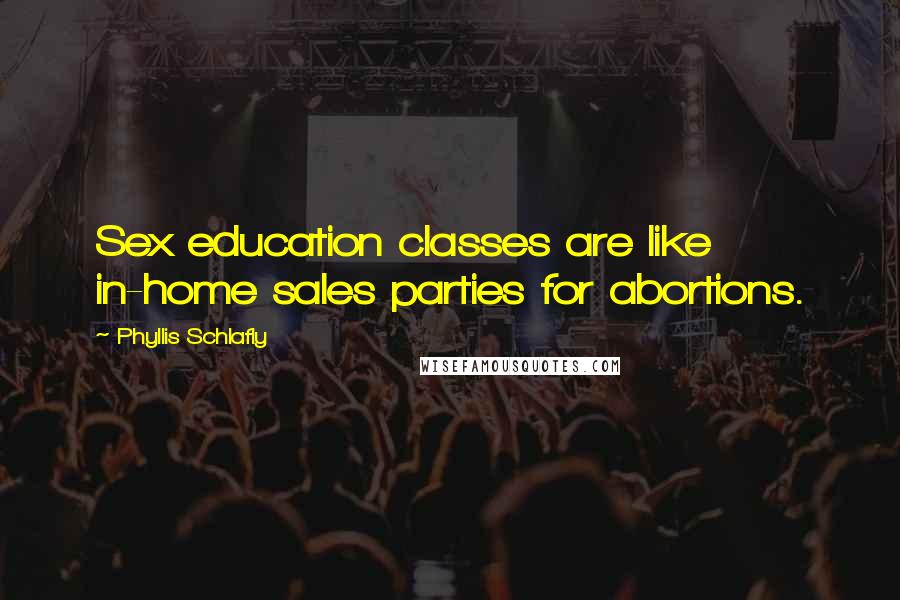 Phyllis Schlafly Quotes: Sex education classes are like in-home sales parties for abortions.