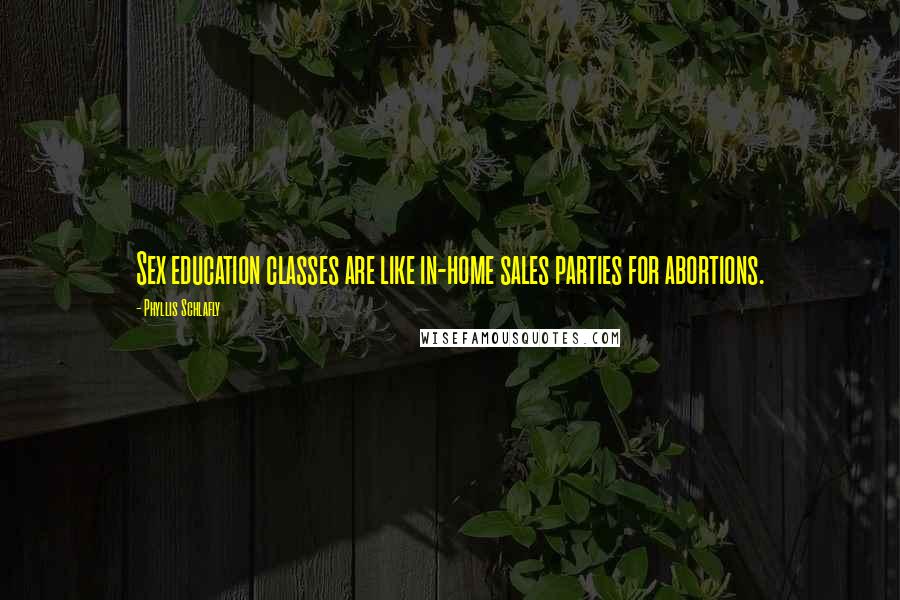 Phyllis Schlafly Quotes: Sex education classes are like in-home sales parties for abortions.