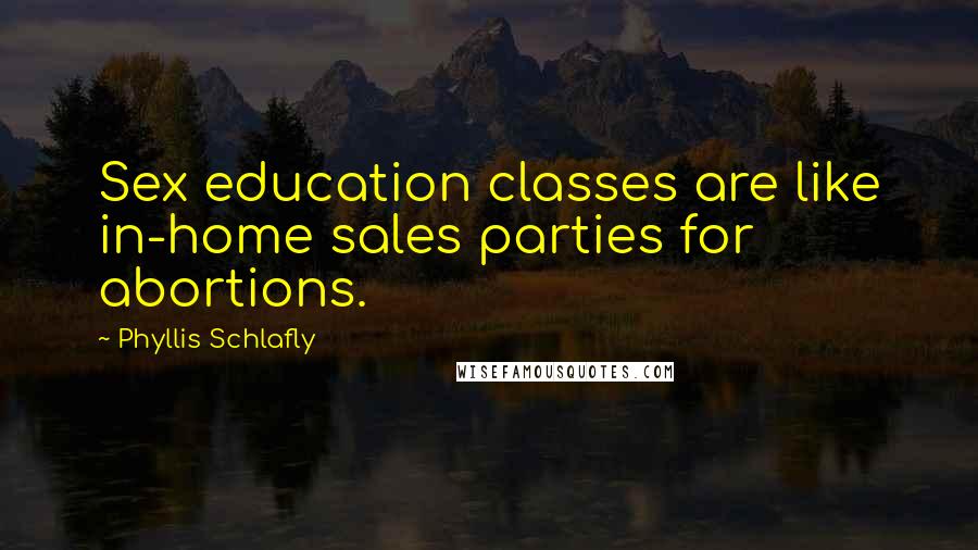 Phyllis Schlafly Quotes: Sex education classes are like in-home sales parties for abortions.