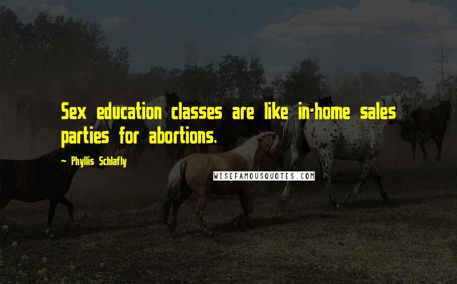 Phyllis Schlafly Quotes: Sex education classes are like in-home sales parties for abortions.