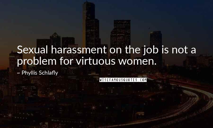 Phyllis Schlafly Quotes: Sexual harassment on the job is not a problem for virtuous women.
