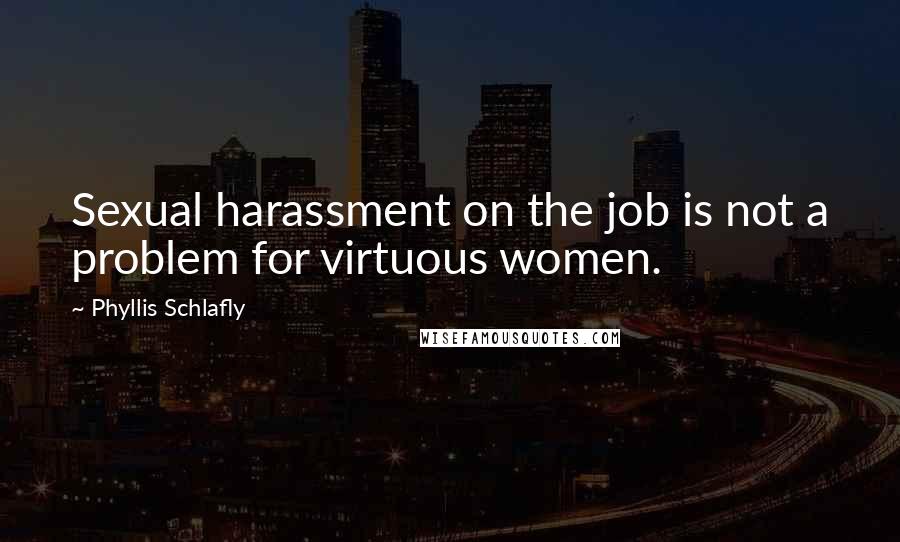 Phyllis Schlafly Quotes: Sexual harassment on the job is not a problem for virtuous women.