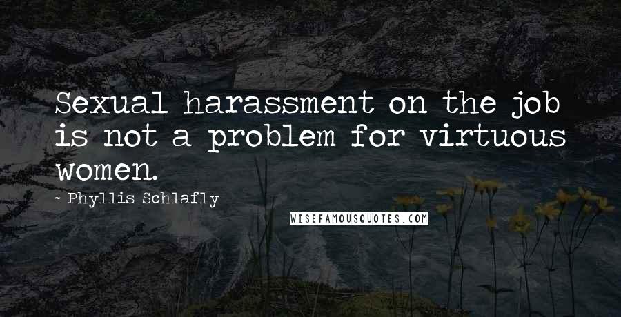 Phyllis Schlafly Quotes: Sexual harassment on the job is not a problem for virtuous women.